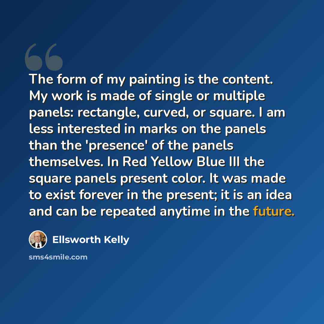 “The form of my painting is the content. My work is made of single or multiple panels: rectangle, curved, or square. I am less interested in marks on the panels than the 'presence' of the panels themselves. In Red Yellow Blue III the square panels present color. It was made to exist forever in the…” quote by Ellsworth Kelly