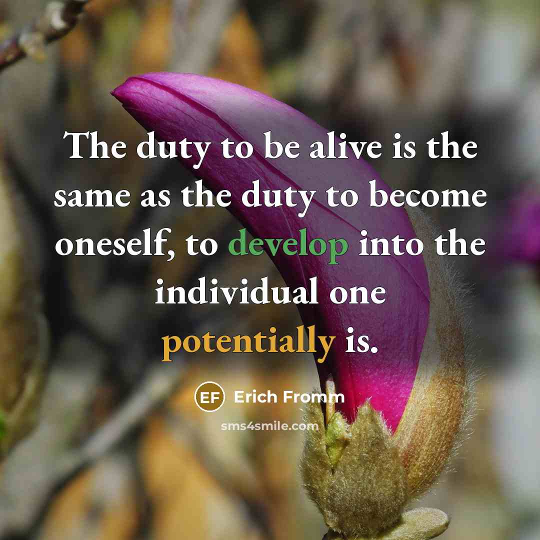 “The duty to be alive is the same as the duty to become oneself, to develop into the individual one potentially is.” quote by Erich Fromm