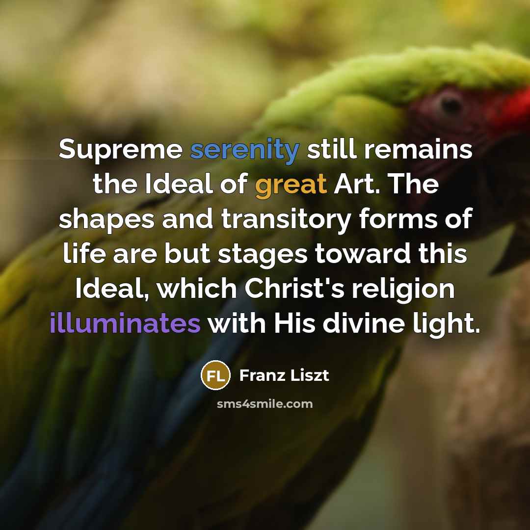 “Supreme serenity still remains the Ideal of great Art. The shapes and transitory forms of life are but stages toward this Ideal, which Christ's religion illuminates with His divine light.” quote by Franz Liszt