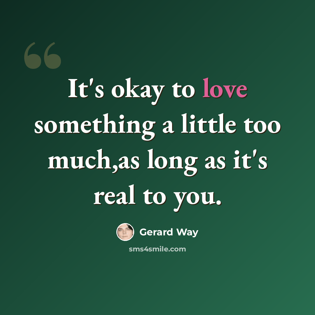 “It's okay to love something a little too much,as long as it's real to you.” quote by Gerard Way