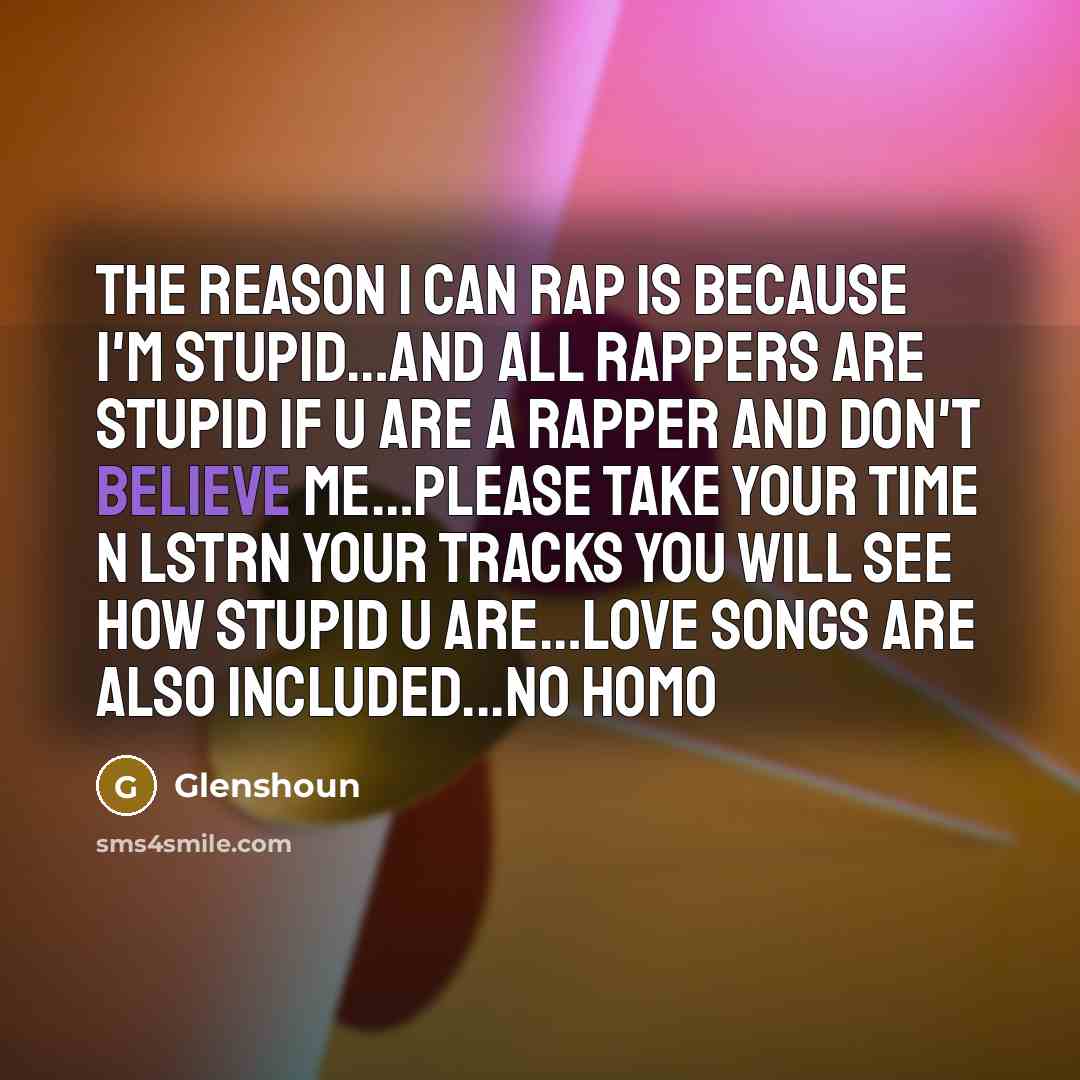 “The reason I can rap is because I'm stupid…and all rappers are stupid if u are a rapper and don't believe me…please take your time n lstrn your tracks you will see how stupid u are…love songs are also included...no homo” quote by Glenshoun