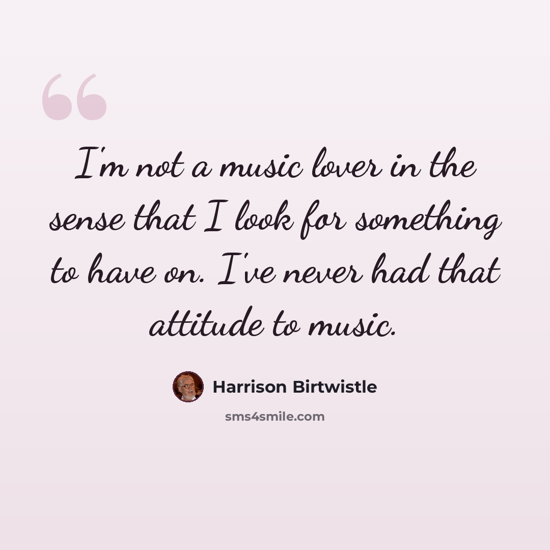 “I'm not a music lover in the sense that I look for something to have on. I've never had that attitude to music.” quote by Harrison Birtwistle