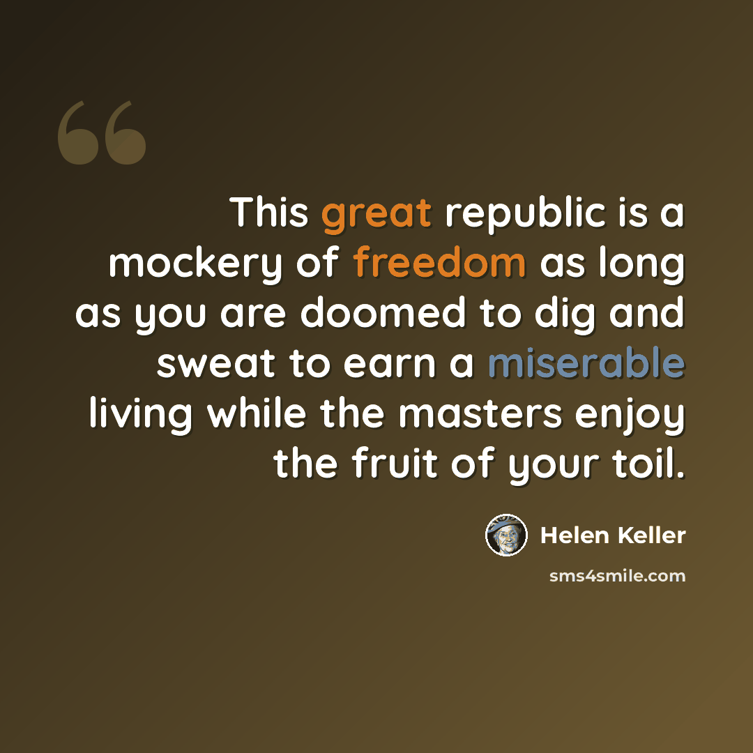“This great republic is a mockery of freedom as long as you are doomed to dig and sweat to earn a miserable living while the masters enjoy the fruit of your toil.” quote by Helen Keller