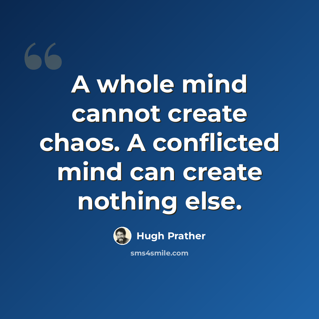 “A whole mind cannot create chaos. A conflicted mind can create nothing else.” quote by Hugh Prather