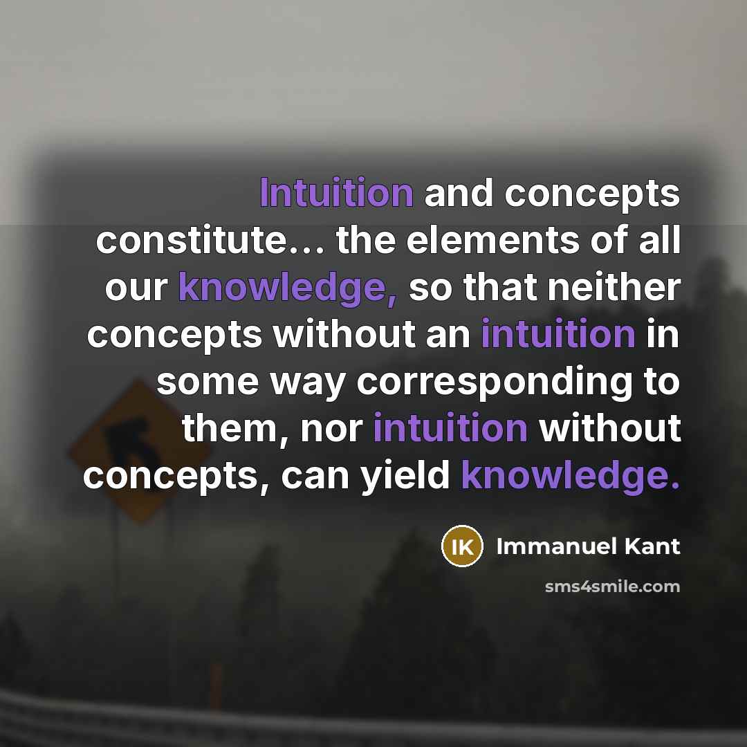 “Intuition and concepts constitute... the elements of all our knowledge, so that neither concepts without an intuition in some way corresponding to them, nor intuition without concepts, can yield knowledge.” quote by Immanuel Kant