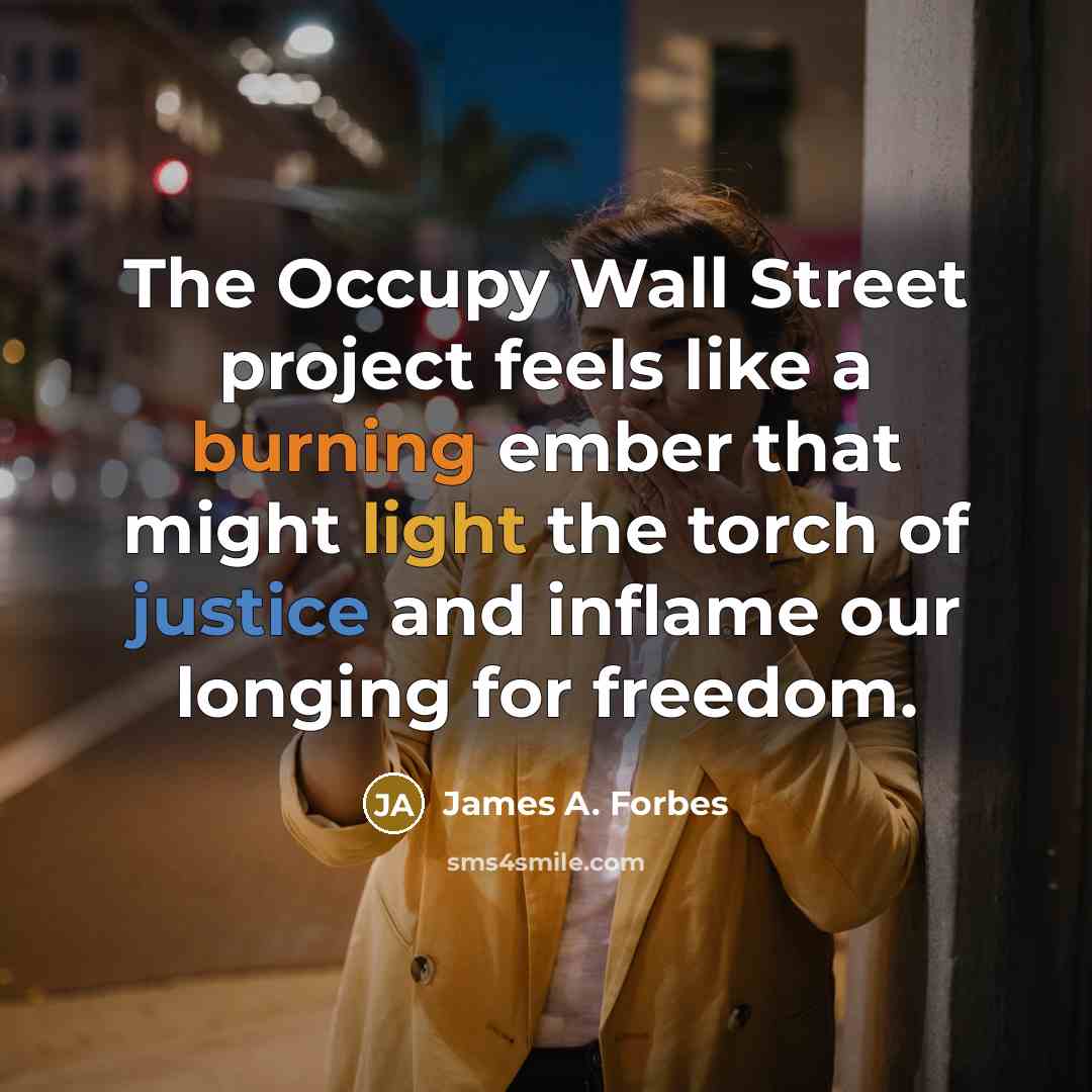 “The Occupy Wall Street project feels like a burning ember that might light the torch of justice and inflame our longing for freedom.” quote by James A. Forbes