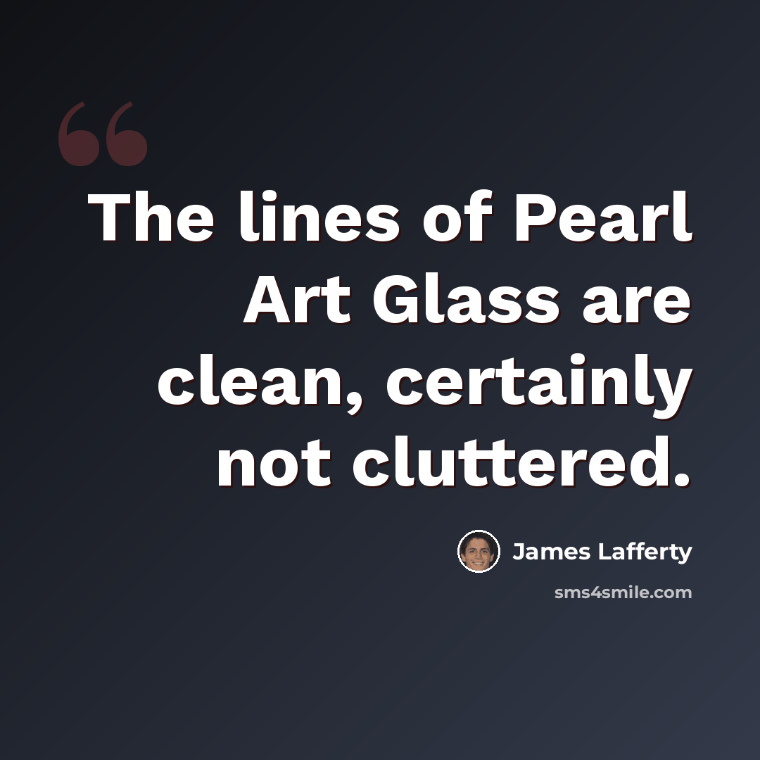 “The lines of Pearl Art Glass are clean, certainly not cluttered.” quote by James Lafferty