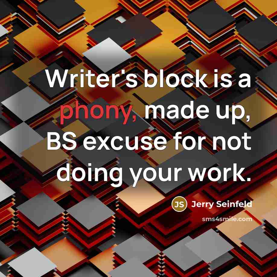 “Writer's block is a phony, made up, BS excuse for not doing your work.” quote by Jerry Seinfeld