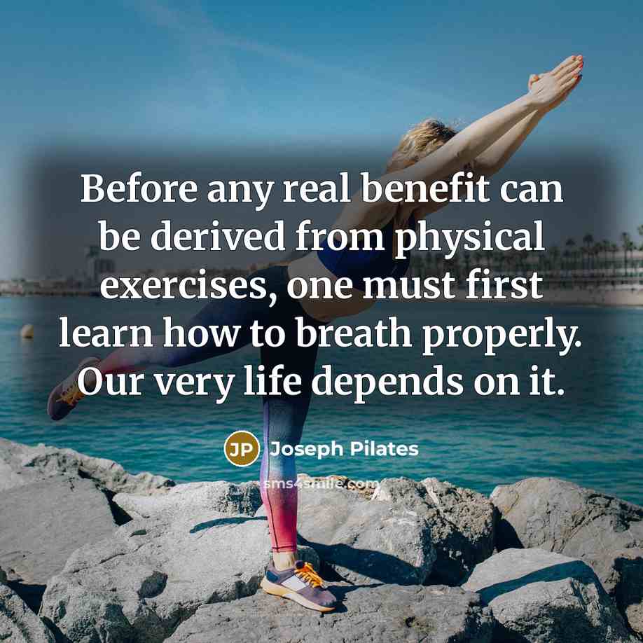 “Before any real benefit can be derived from physical exercises, one must first learn how to breath properly. Our very life depends on it.” quote by Joseph Pilates