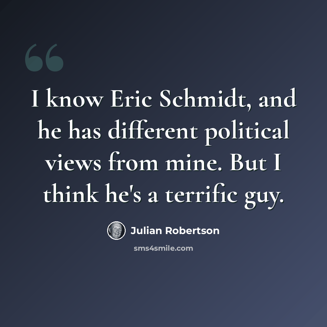 “I know Eric Schmidt, and he has different political views from mine. But I think he's a terrific guy.” quote by Julian Robertson