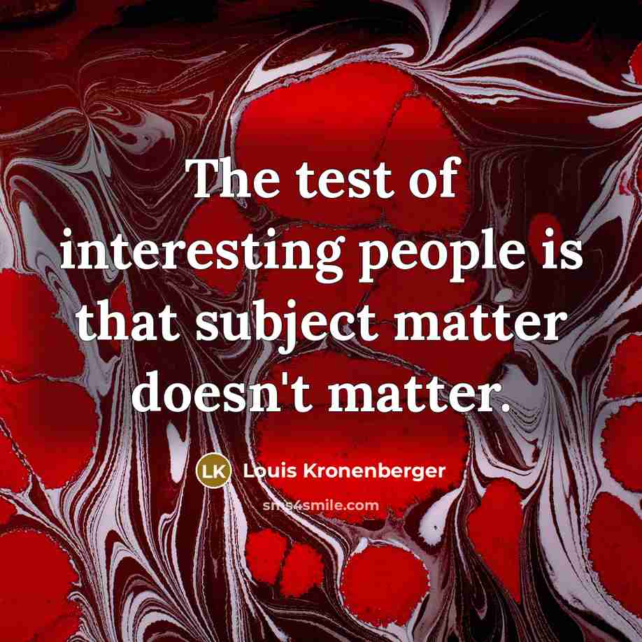 “The test of interesting people is that subject matter doesn't matter.” quote by Louis Kronenberger