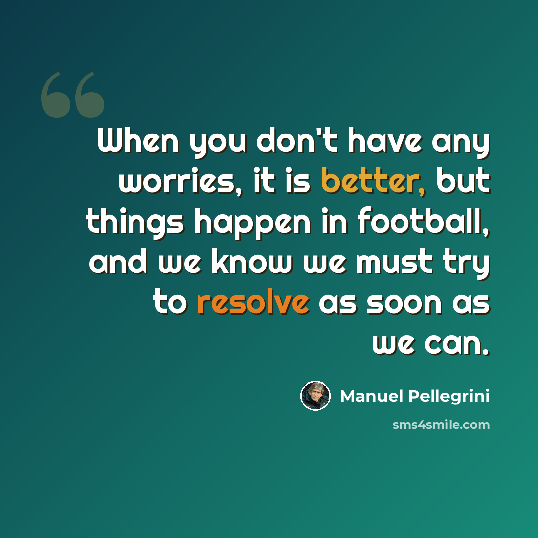 “When you don't have any worries, it is better, but things happen in football, and we know we must try to resolve as soon as we can.” quote by Manuel Pellegrini