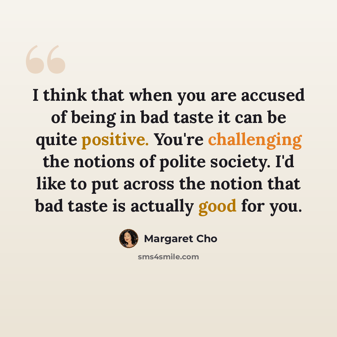 “I think that when you are accused of being in bad taste it can be quite positive. You're challenging the notions of polite society. I'd like to put across the notion that bad taste is actually good for you.” quote by Margaret Cho
