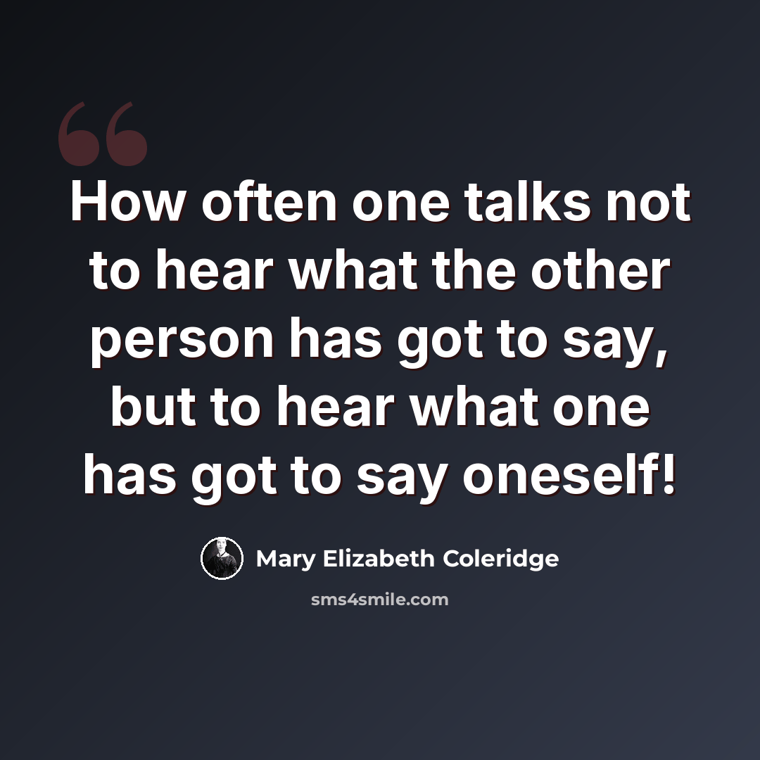 “How often one talks not to hear what the other person has got to say, but to hear what one has got to say oneself!” quote by Mary Elizabeth Coleridge