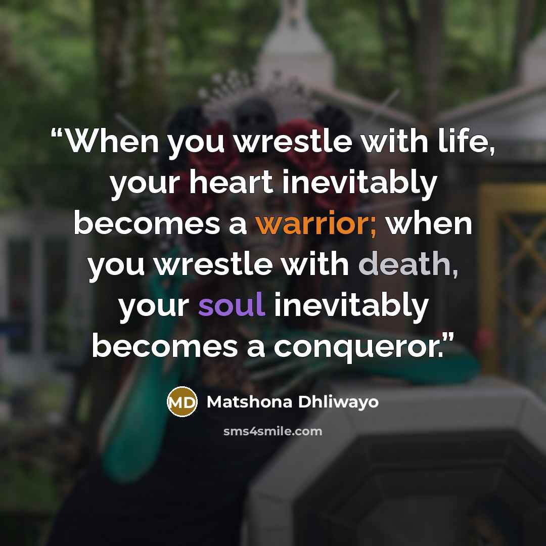“When you wrestle with life, your heart inevitably becomes a warrior; when you wrestle with death, your soul inevitably becomes a conqueror.” quote by Matshona Dhliwayo