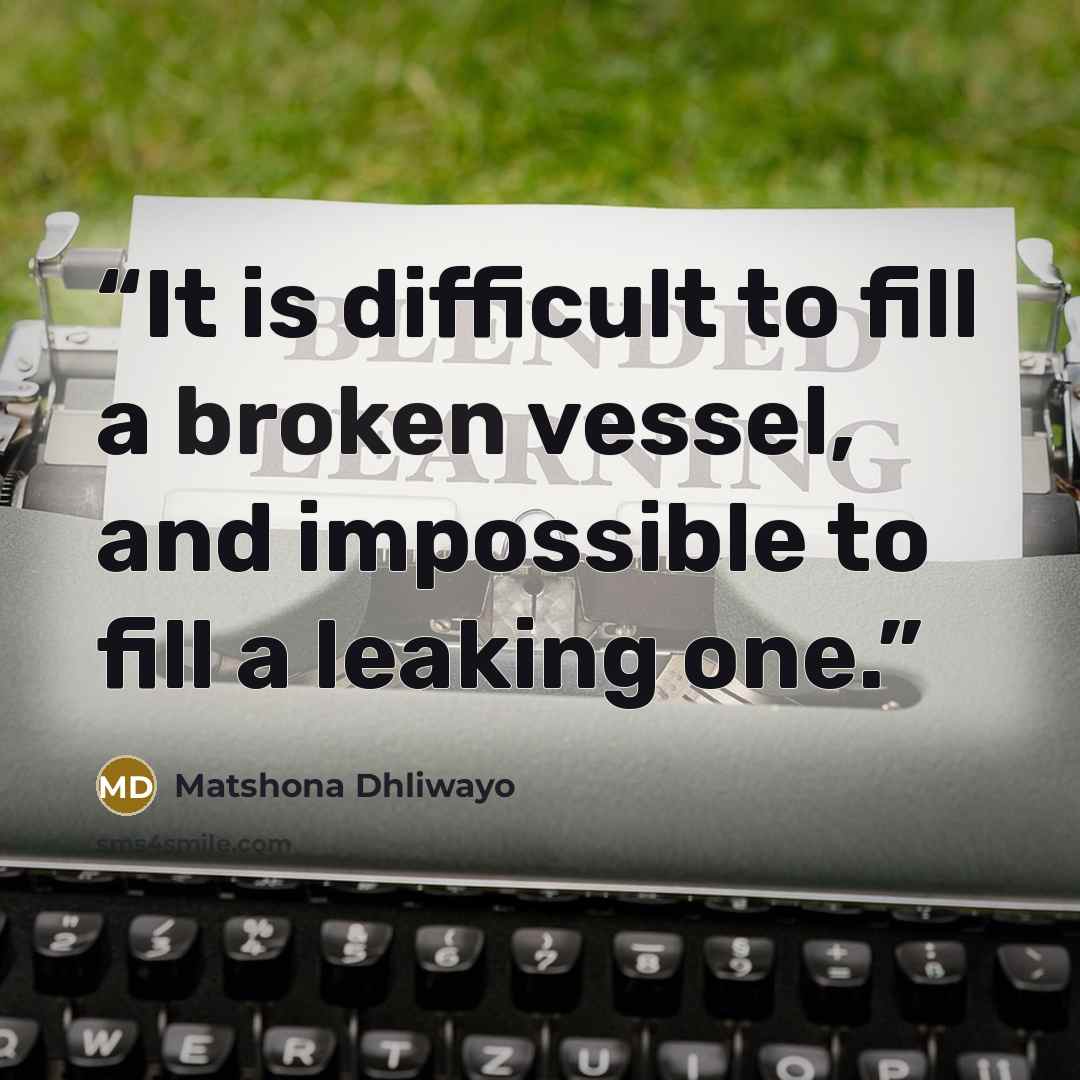 “It is difficult to fill a broken vessel, and impossible to fill a leaking one.” quote by Matshona Dhliwayo