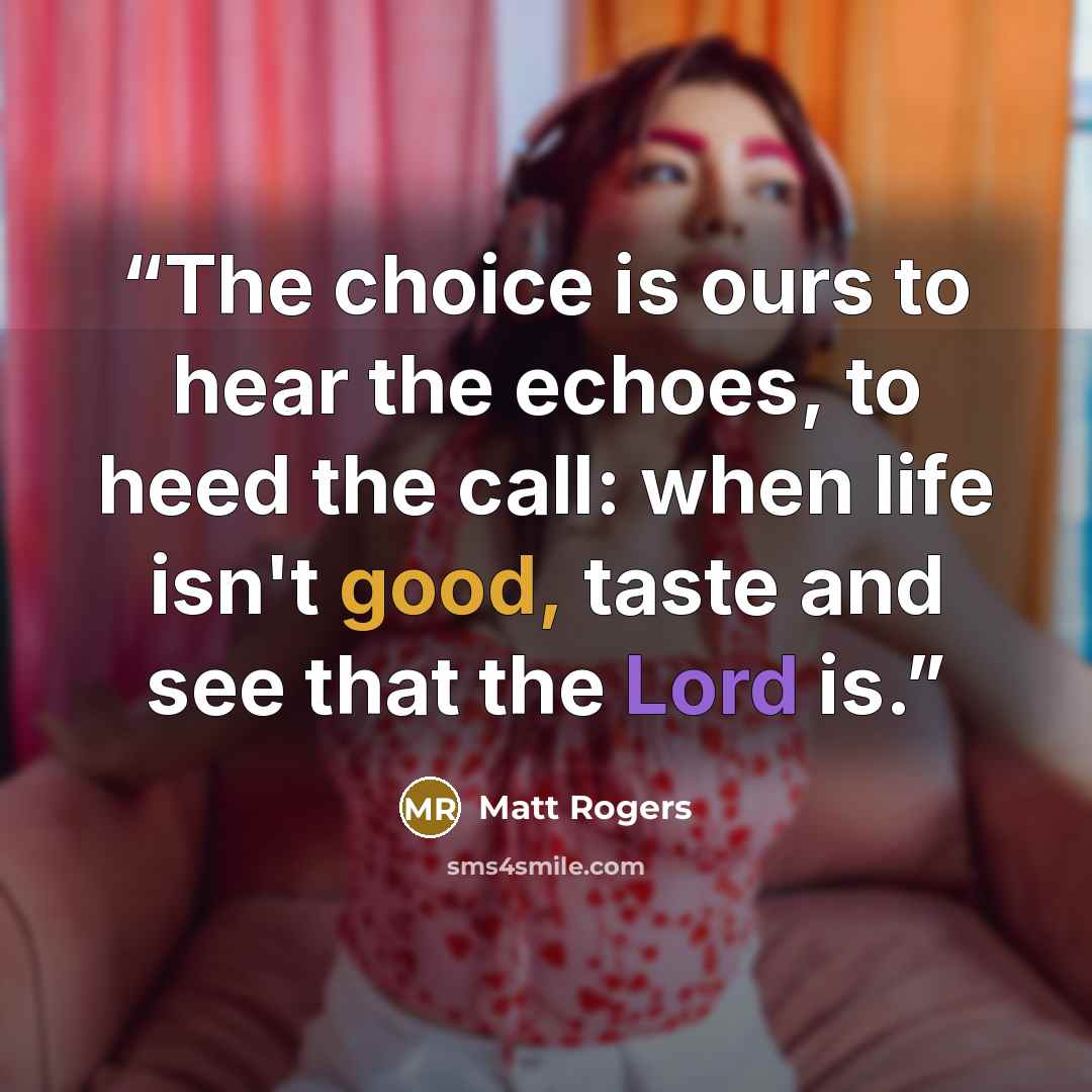 “The choice is ours to hear the echoes, to heed the call: when life isn't good, taste and see that the Lord is.” quote by Matt Rogers