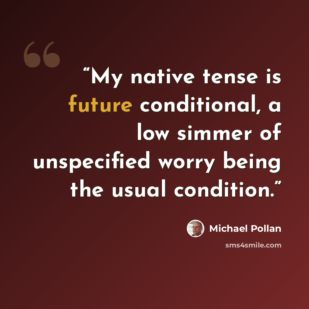 “My native tense is future conditional, a low simmer of unspecified worry being the usual condition.” quote by Michael Pollan