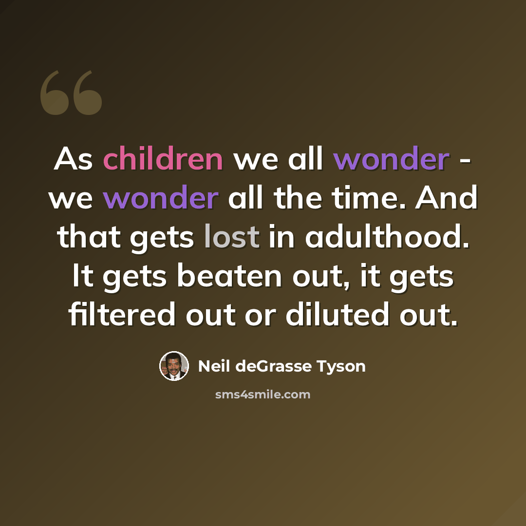 “As children we all wonder - we wonder all the time. And that gets lost in adulthood. It gets beaten out, it gets filtered out or diluted out.” quote by Neil deGrasse Tyson