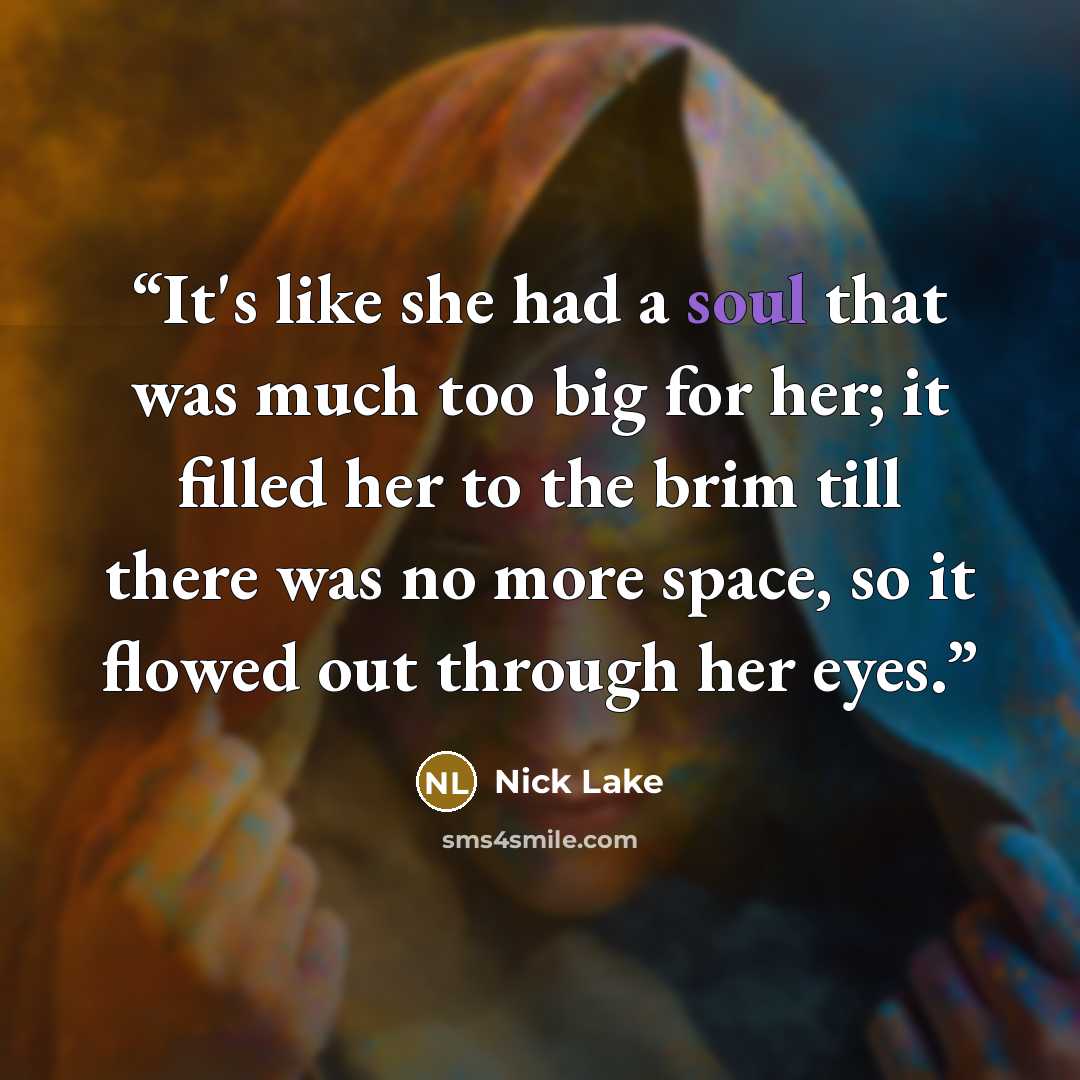 “It's like she had a soul that was much too big for her; it filled her to the brim till there was no more space, so it flowed out through her eyes.” quote by Nick Lake