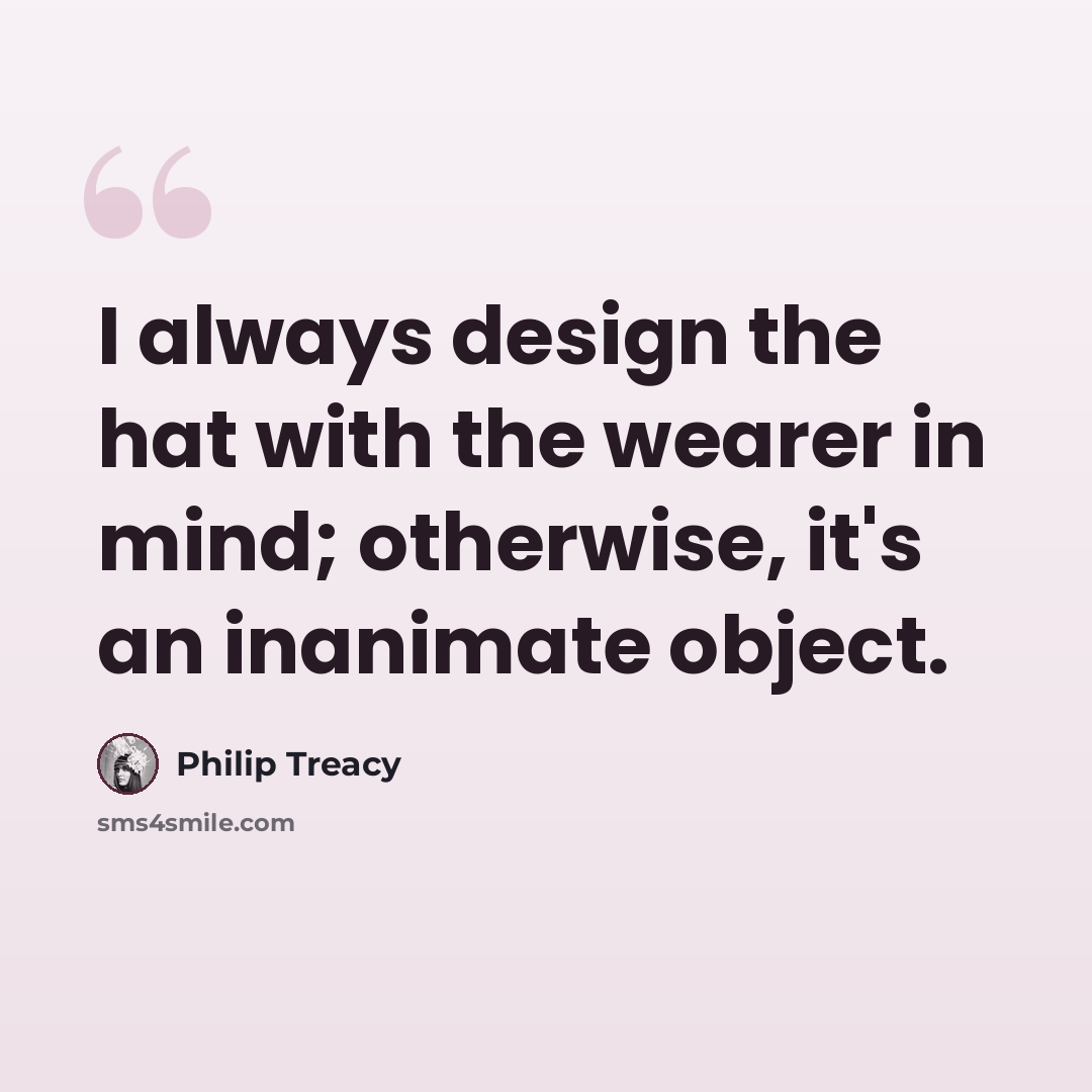 “I always design the hat with the wearer in mind; otherwise, it's an inanimate object.” quote by Philip Treacy