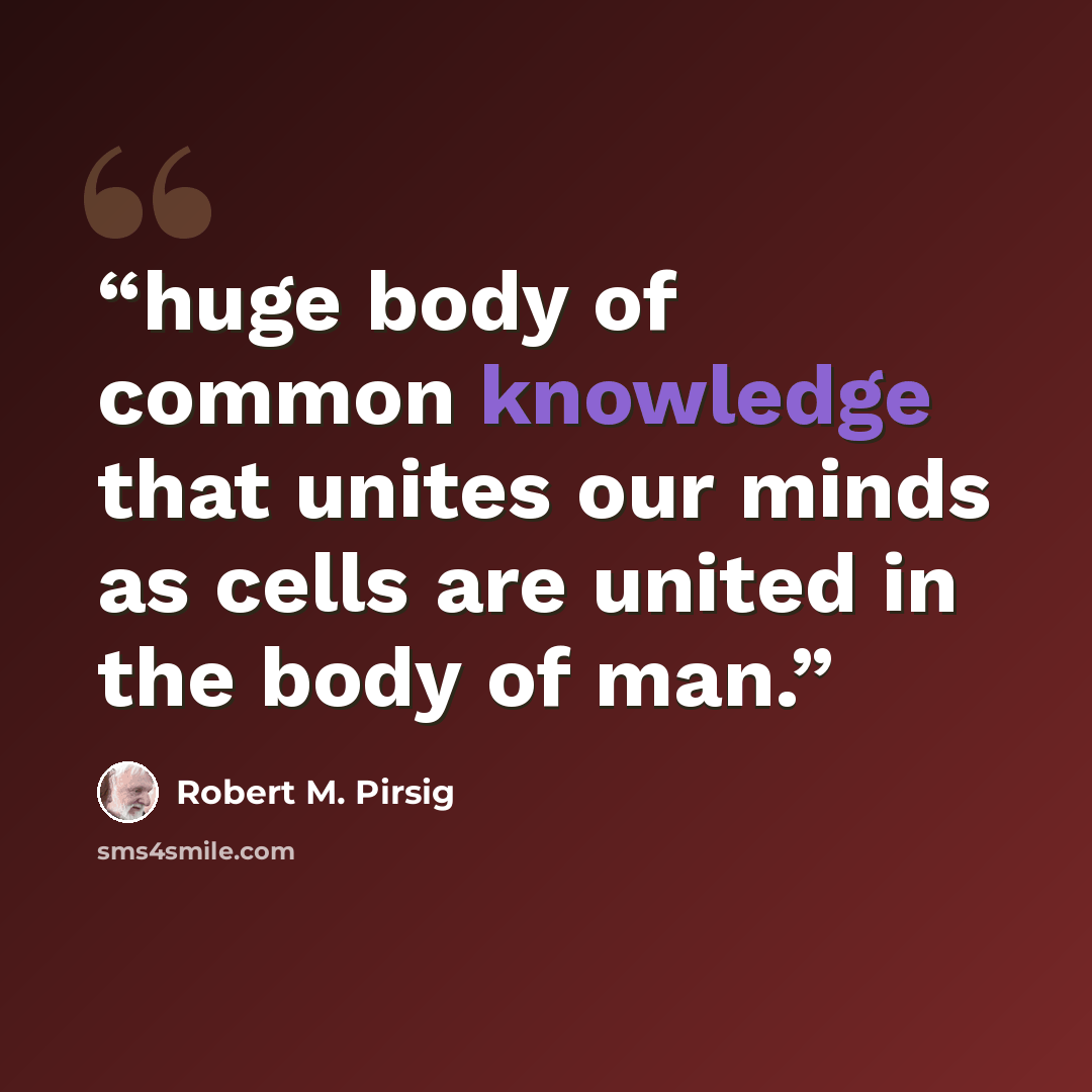 “huge body of common knowledge that unites our minds as cells are united in the body of man.” quote by Robert M. Pirsig