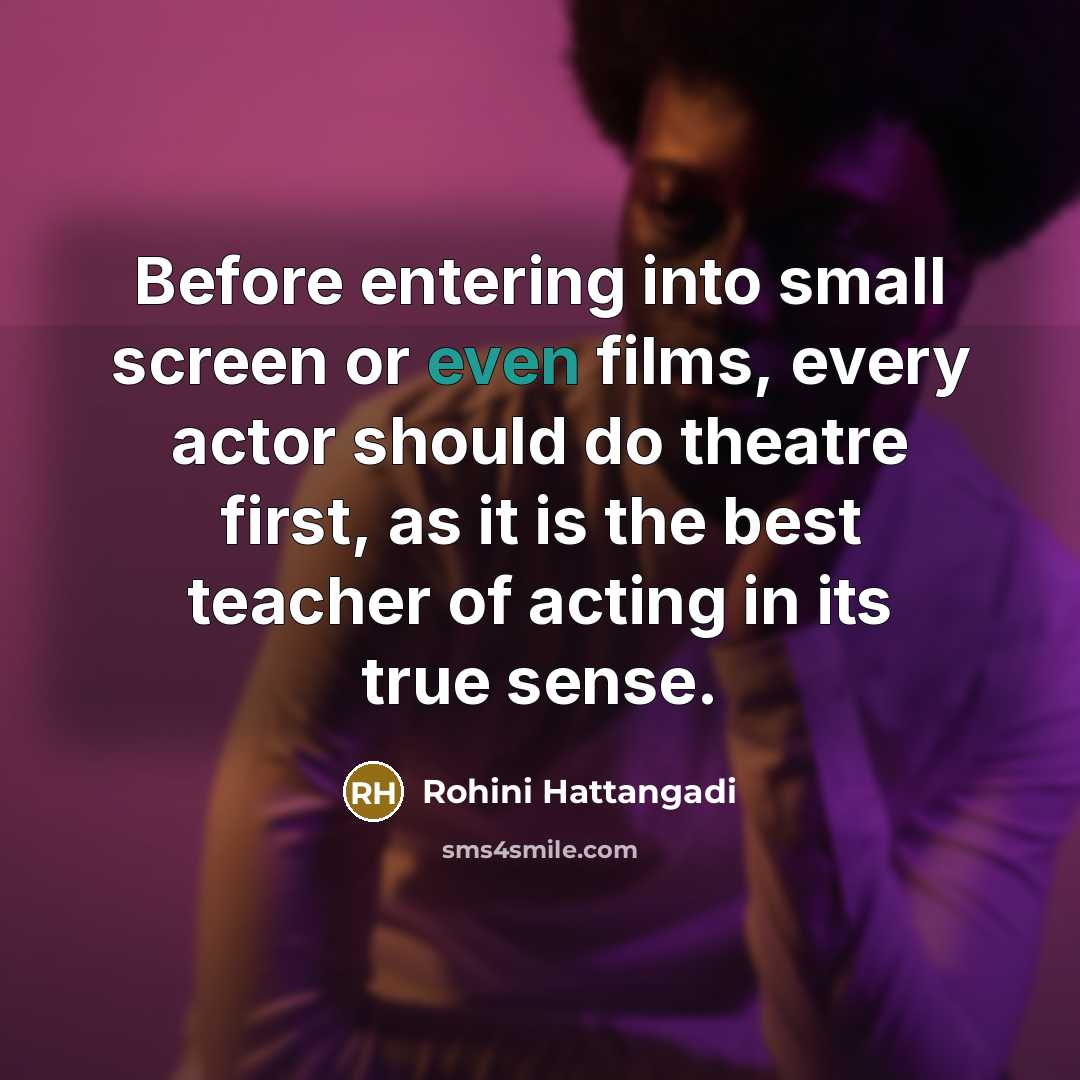 “Before entering into small screen or even films, every actor should do theatre first, as it is the best teacher of acting in its true sense.” quote by Rohini Hattangadi