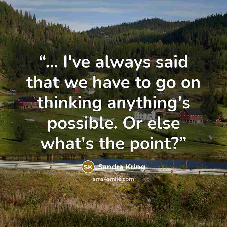 “... I've always said that we have to go on thinking anything's possible. Or else what's the point?” quote by Sandra Kring