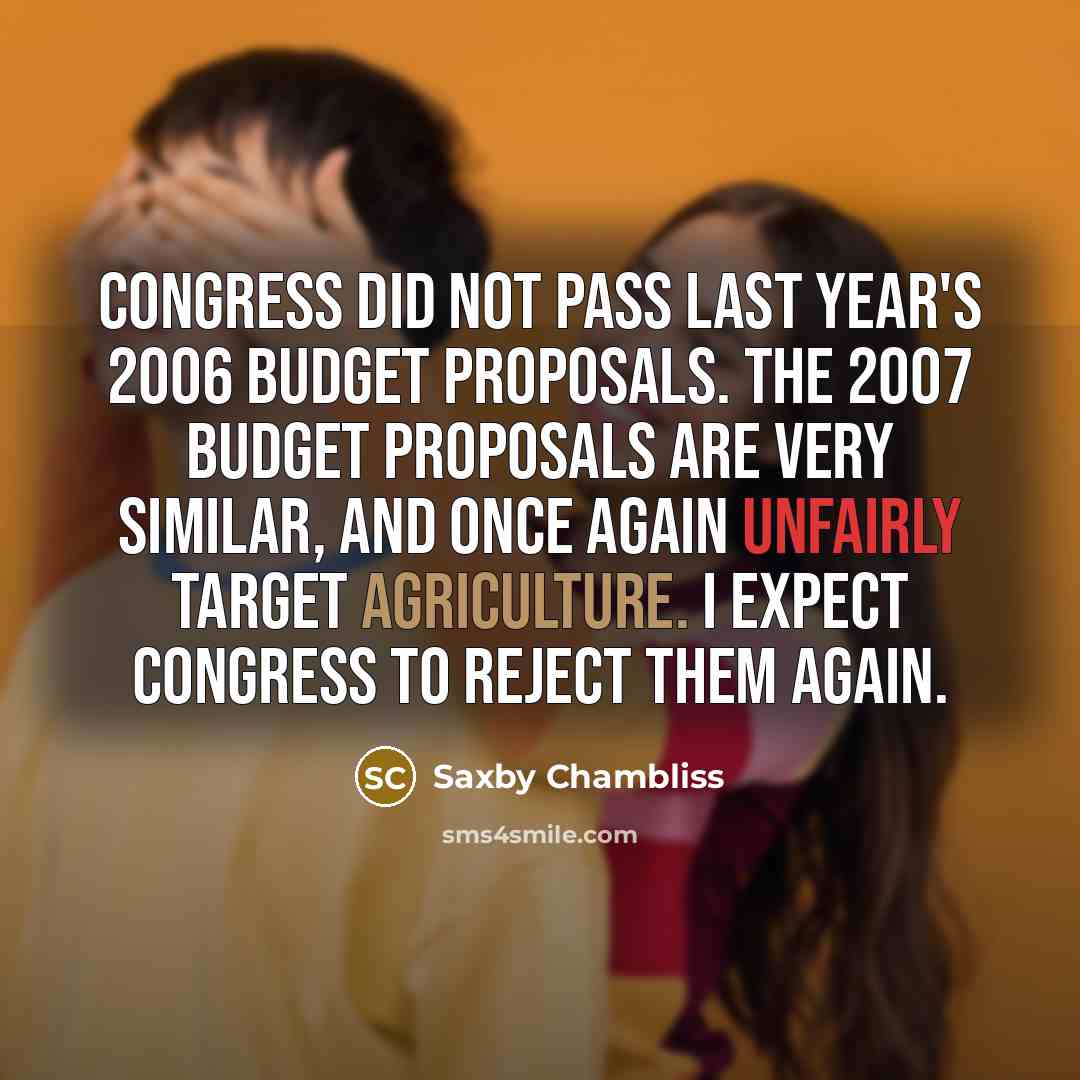 “Congress did not pass last year's 2006 budget proposals. The 2007 budget proposals are very similar, and once again unfairly target agriculture. I expect Congress to reject them again.” quote by Saxby Chambliss