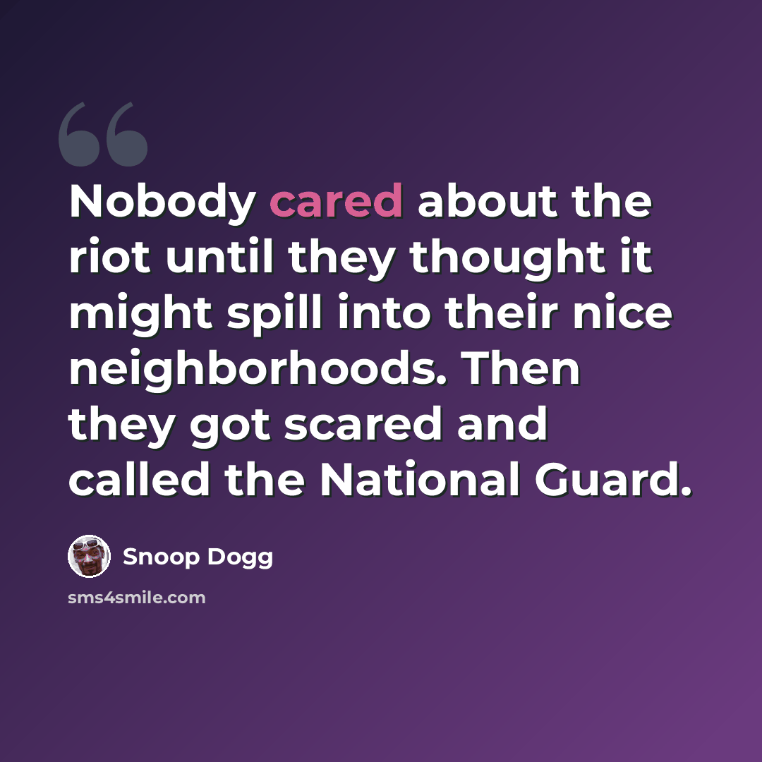 “Nobody cared about the riot until they thought it might spill into their nice neighborhoods. Then they got scared and called the National Guard.” quote by Snoop Dogg
