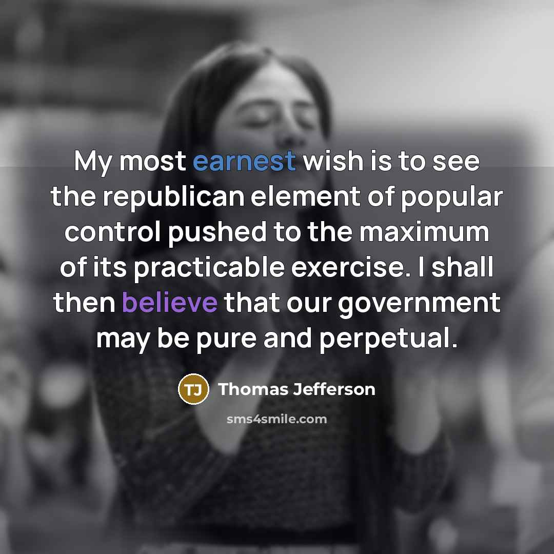 “My most earnest wish is to see the republican element of popular control pushed to the maximum of its practicable exercise. I shall then believe that our government may be pure and perpetual.” quote by Thomas Jefferson