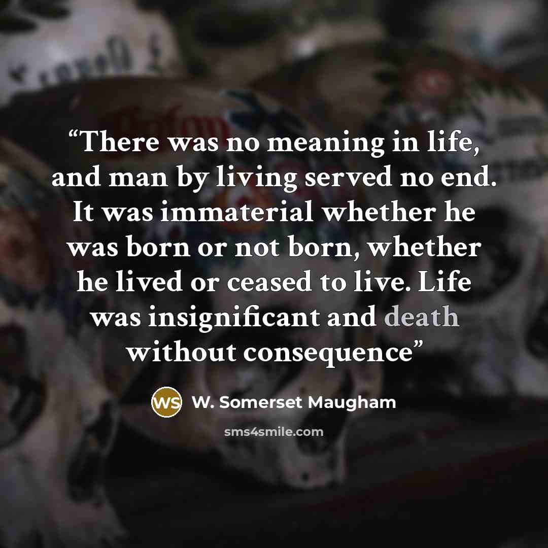 “There was no meaning in life, and man by living served no end. It was immaterial whether he was born or not born, whether he lived or ceased to live. Life was insignificant and death without consequence” quote by W. Somerset Maugham