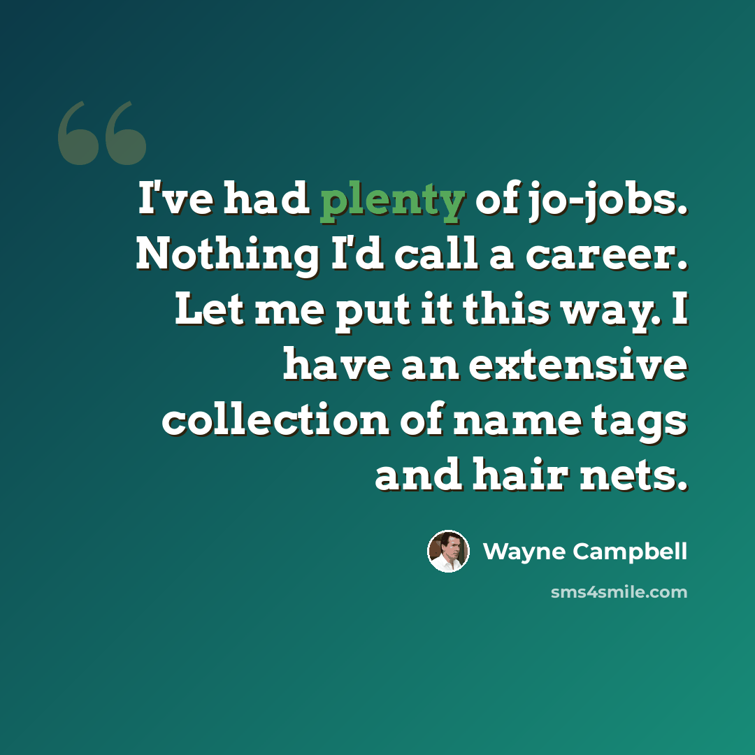 “I've had plenty of jo-jobs. Nothing I'd call a career. Let me put it this way. I have an extensive collection of name tags and hair nets.” quote by Wayne Campbell