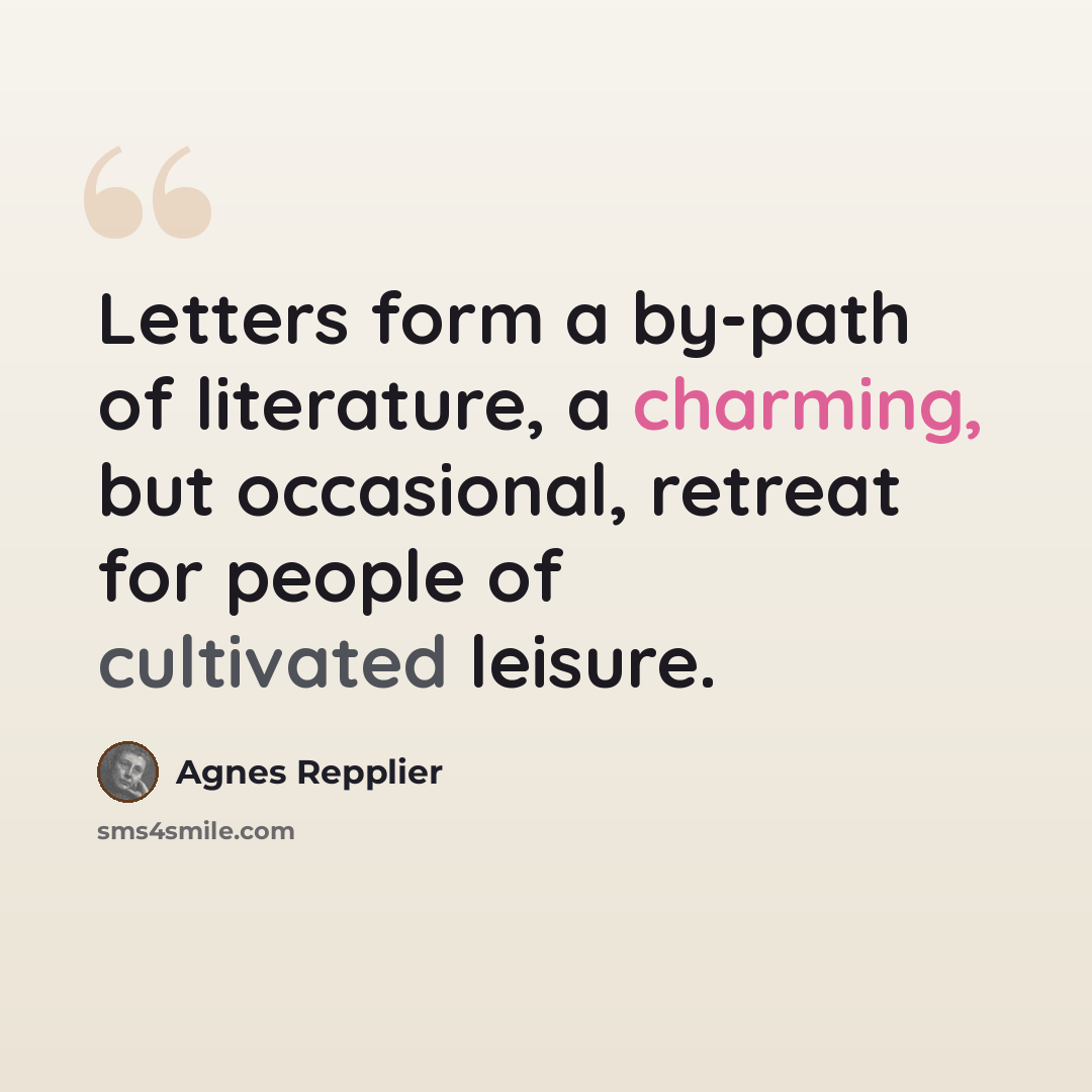 “Letters form a by-path of literature, a charming, but occasional, retreat for people of cultivated leisure.” quote by Agnes Repplier