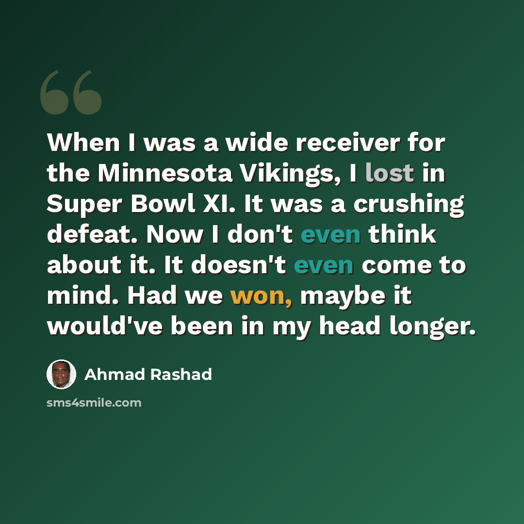 “When I was a wide receiver for the Minnesota Vikings, I lost in Super Bowl XI. It was a crushing defeat. Now I don't even think about it. It doesn't even come to mind. Had we won, maybe it would've been in my head longer.” quote by Ahmad Rashad