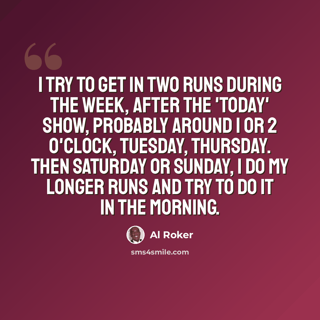 “I try to get in two runs during the week, after the 'Today' show, probably around 1 or 2 o'clock, Tuesday, Thursday. Then Saturday or Sunday, I do my longer runs and try to do it in the morning.” quote by Al Roker