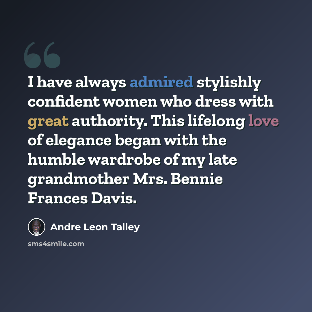 “I have always admired stylishly confident women who dress with great authority. This lifelong love of elegance began with the humble wardrobe of my late grandmother Mrs. Bennie Frances Davis.” quote by Andre Leon Talley
