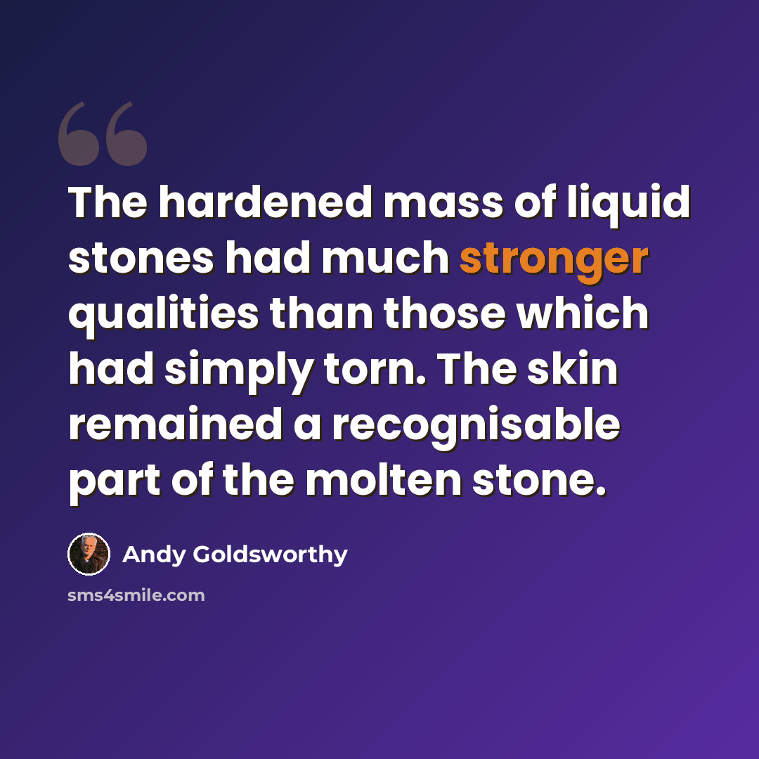 “The hardened mass of liquid stones had much stronger qualities than those which had simply torn. The skin remained a recognisable part of the molten stone.” quote by Andy Goldsworthy