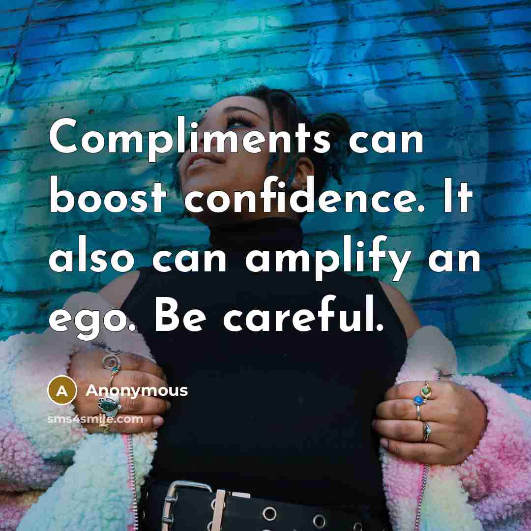 “Compliments can boost confidence. It also can amplify an ego. Be careful.” quote by Anonymous