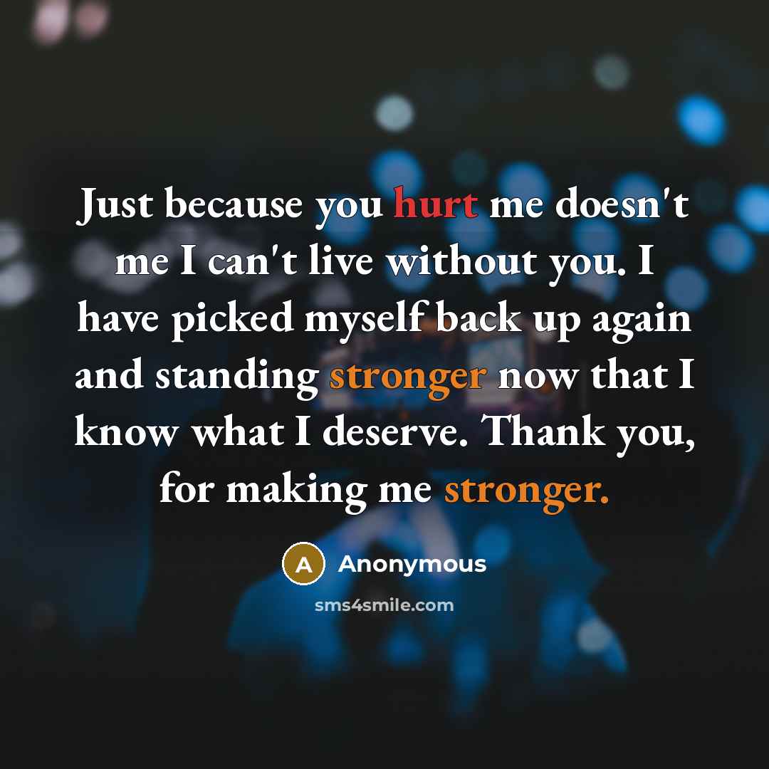 “Just because you hurt me doesn't me I can't live without you. I have picked myself back up again and standing stronger now that I know what I deserve. Thank you, for making me stronger.” quote by Anonymous