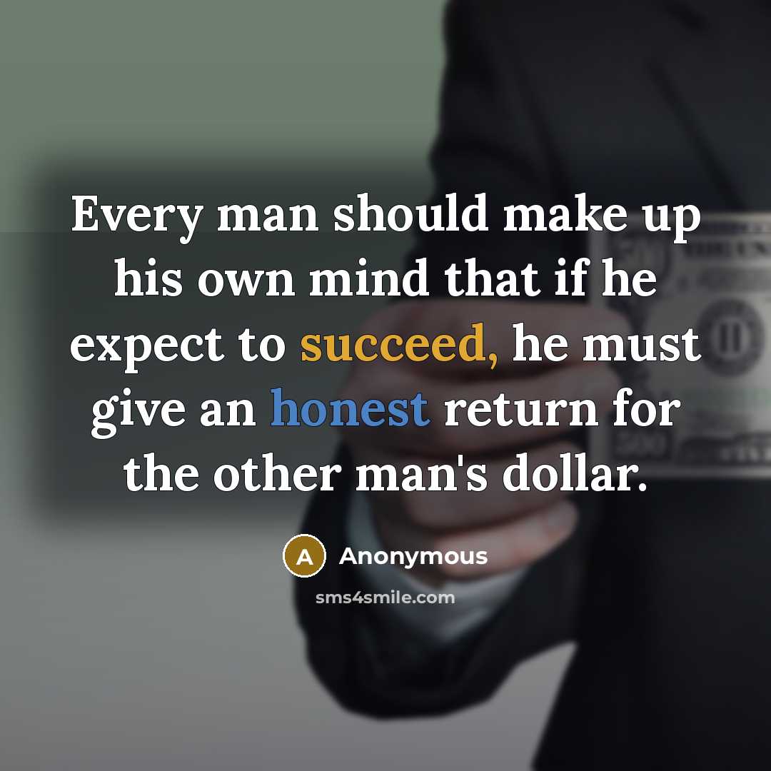 “Every man should make up his own mind that if he expect to succeed, he must give an honest return for the other man's dollar.” quote by Anonymous