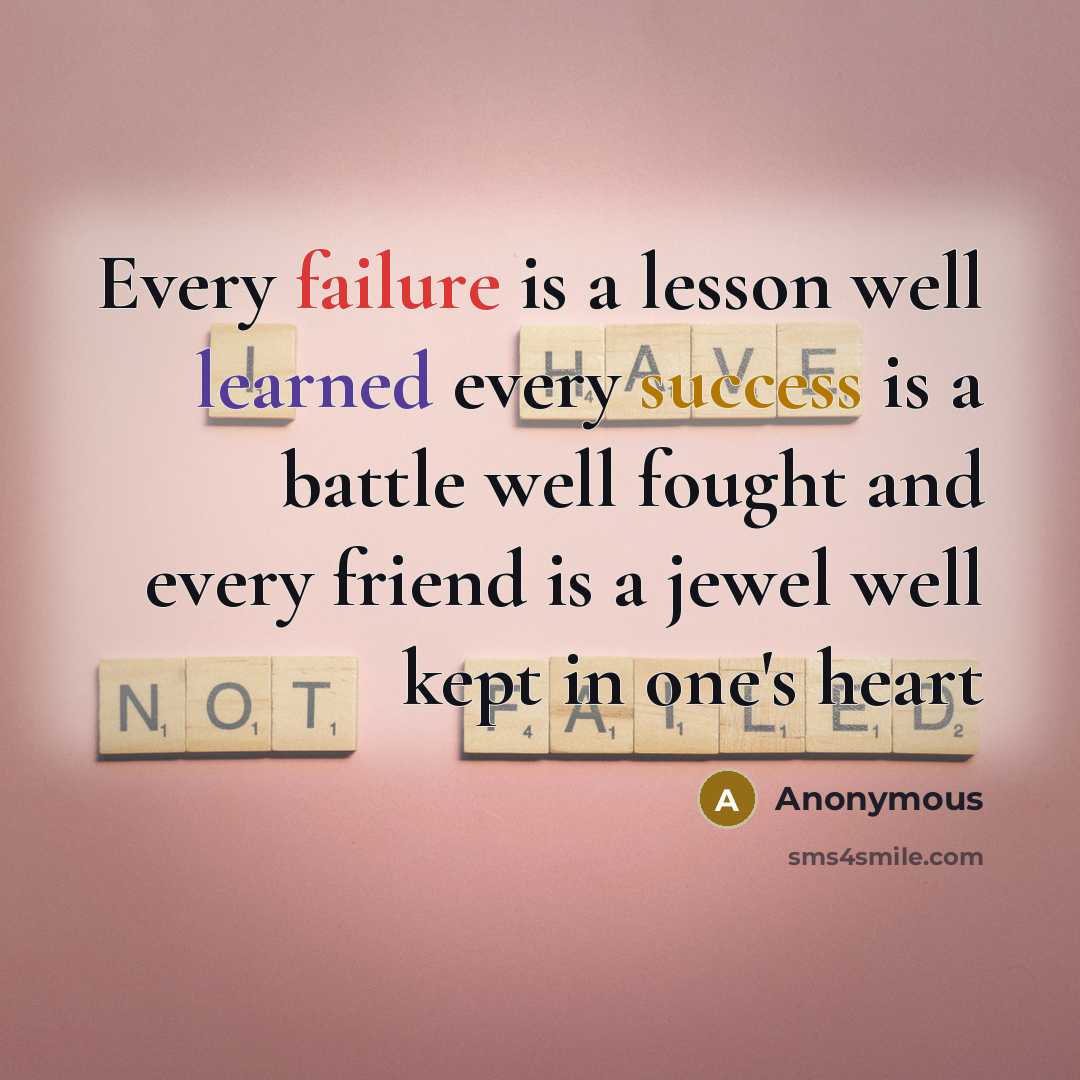“Every failure is a lesson well learned every success is a battle well fought and every friend is a jewel well kept in one's heart” quote by Anonymous