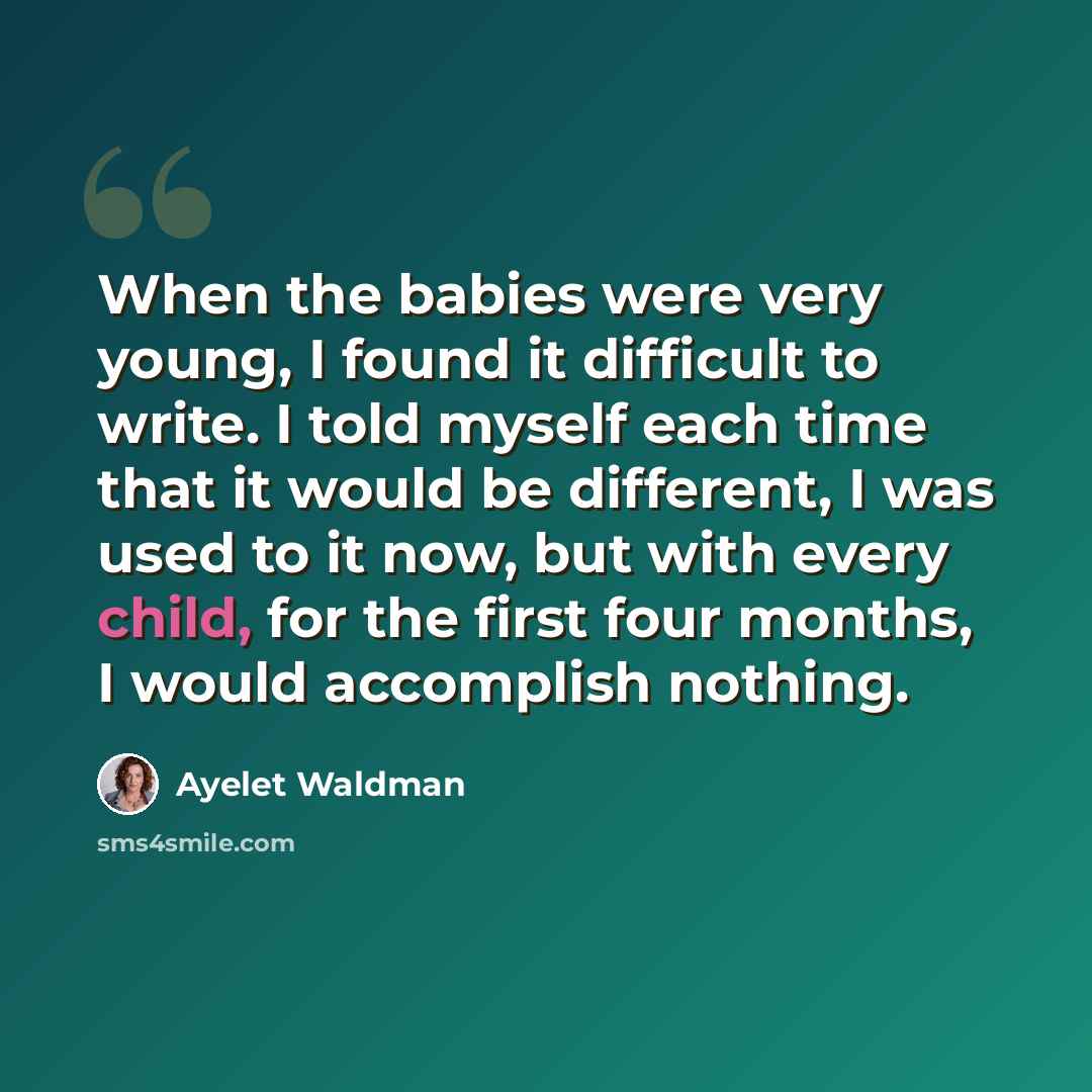 “When the babies were very young, I found it difficult to write. I told myself each time that it would be different, I was used to it now, but with every child, for the first four months, I would accomplish nothing.” quote by Ayelet Waldman