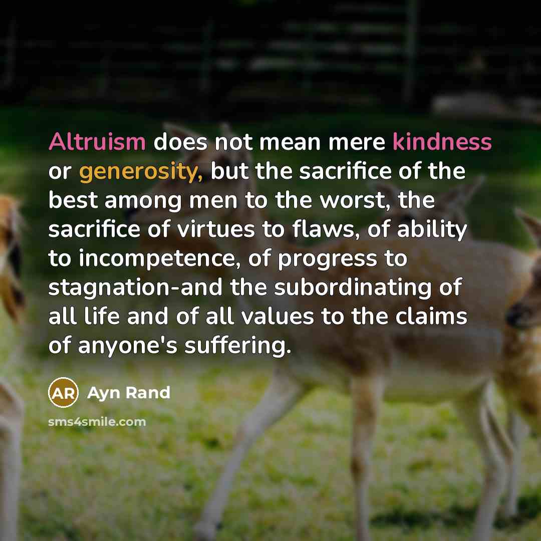 “Altruism does not mean mere kindness or generosity, but the sacrifice of the best among men to the worst, the sacrifice of virtues to flaws, of ability to incompetence, of progress to stagnation-and the subordinating of all life and of all values to the claims of anyone's suffering.” quote by Ayn Rand