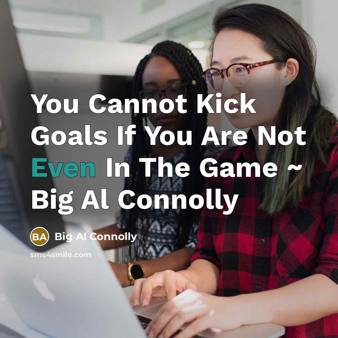 “You Cannot Kick Goals If You Are Not Even In The Game ~ Big Al Connolly” quote by Big Al Connolly