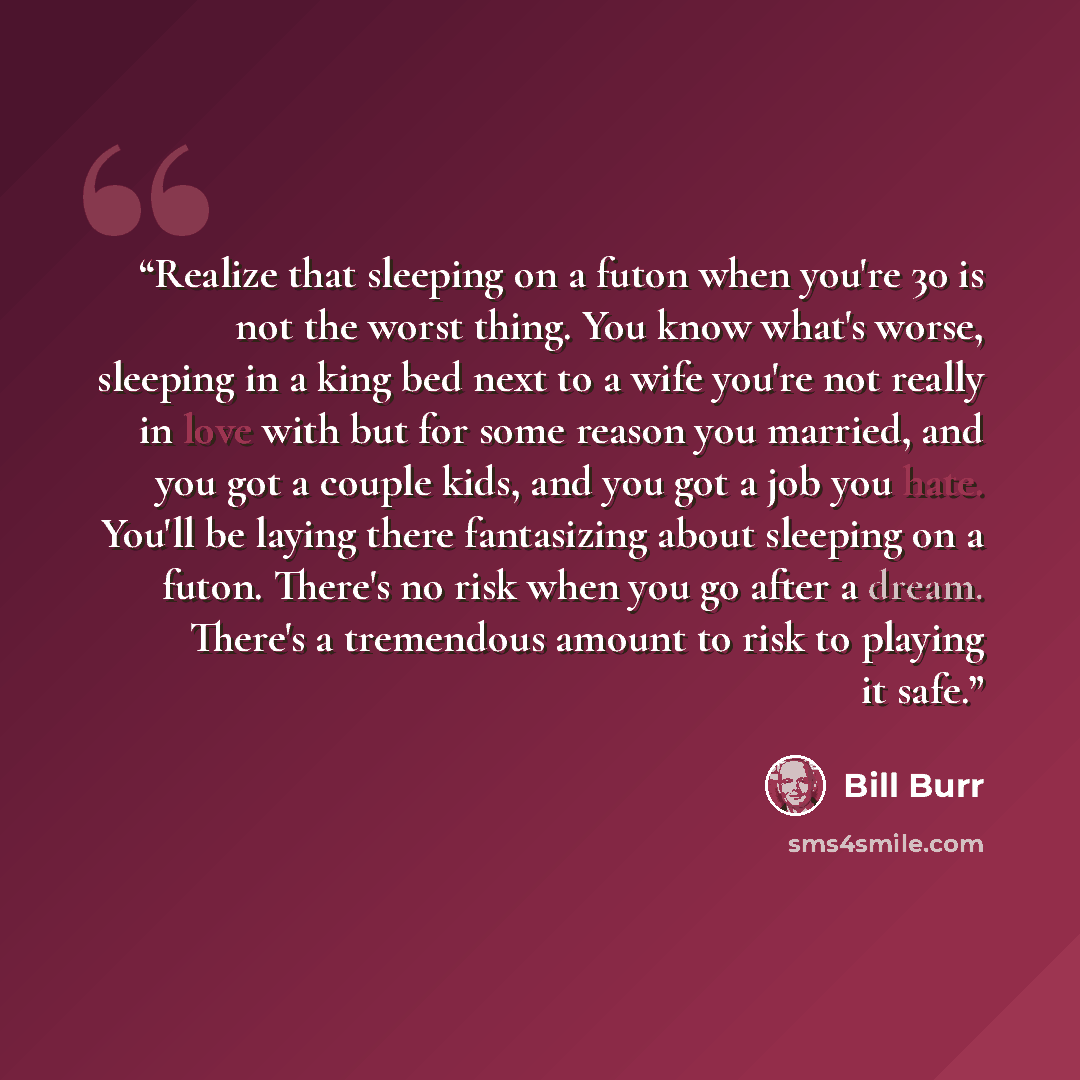 “Realize that sleeping on a futon when you're 30 is not the worst thing. You know what's worse, sleeping in a king bed next to a wife you're not really in love with but for some reason you married, and you got a couple kids, and you got a job you hate. You'll be laying there fantasizing about…” quote by Bill Burr