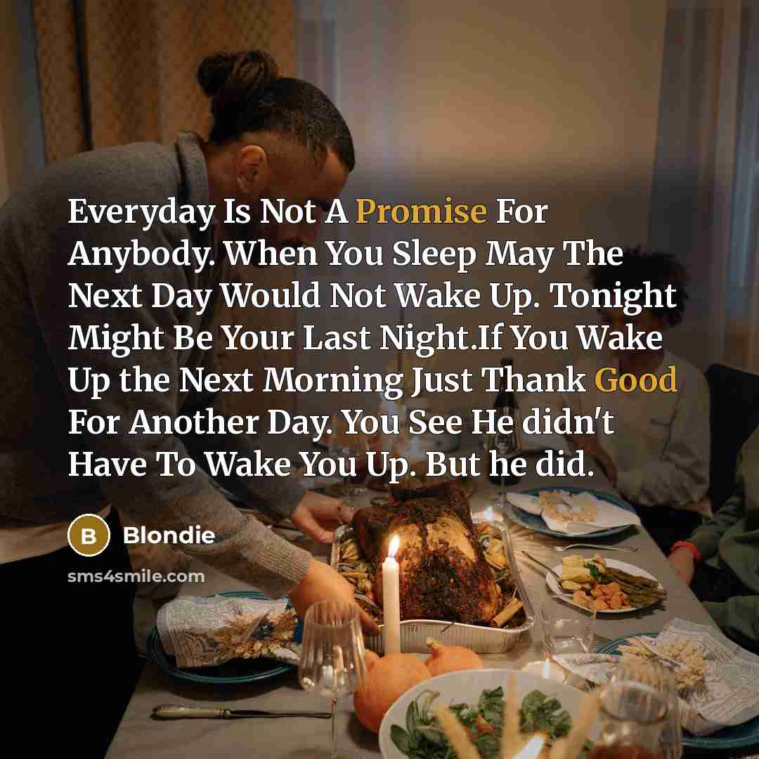 “Everyday Is Not A Promise For Anybody. When You Sleep May The Next Day Would Not Wake Up. Tonight Might Be Your Last Night.If You Wake Up the Next Morning Just Thank Good For Another Day. You See He didn't Have To Wake You Up. But he did.” quote by Blondie