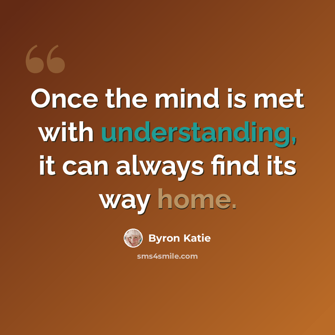 “Once the mind is met with understanding, it can always find its way home.” quote by Byron Katie