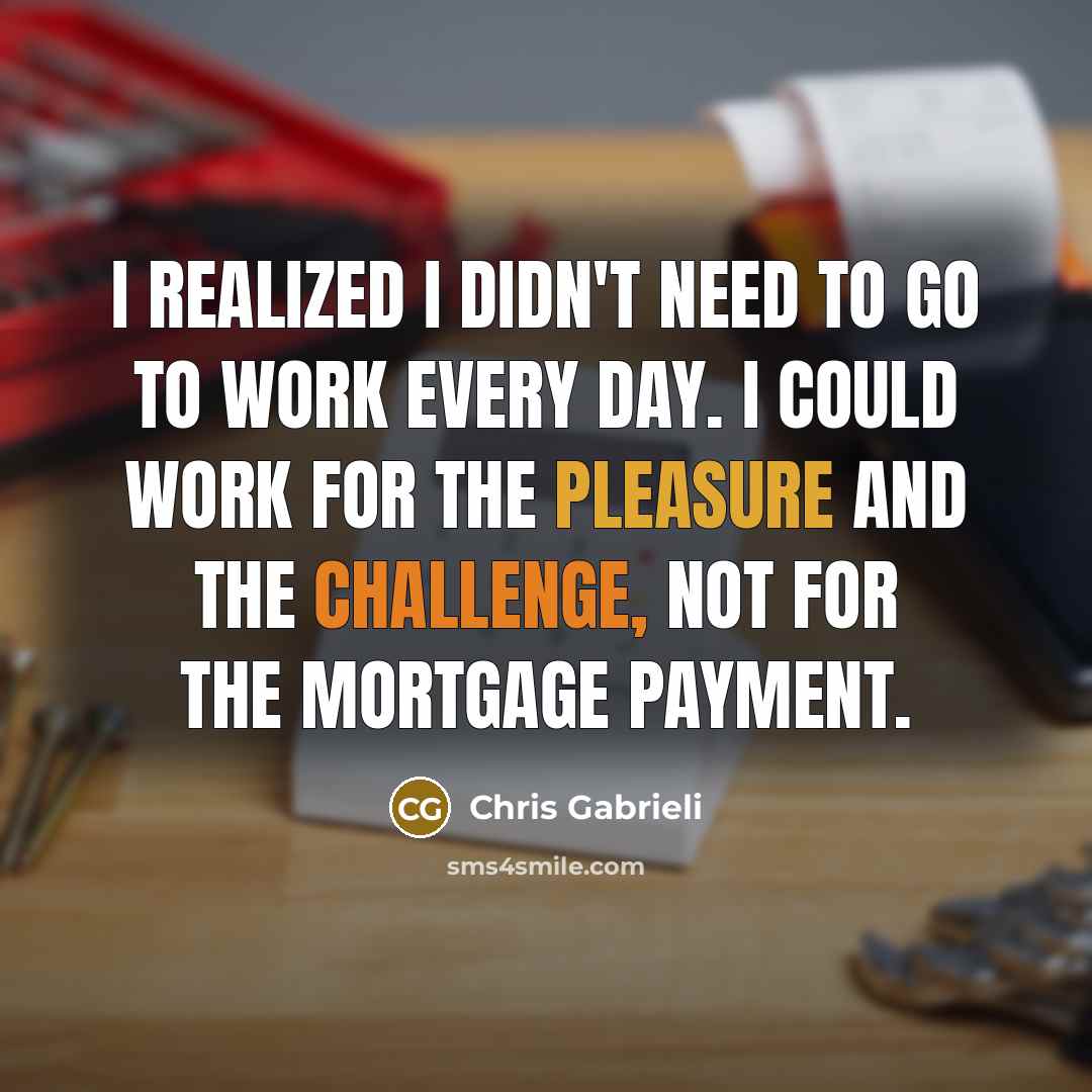 “I realized I didn't need to go to work every day. I could work for the pleasure and the challenge, not for the mortgage payment.” quote by Chris Gabrieli