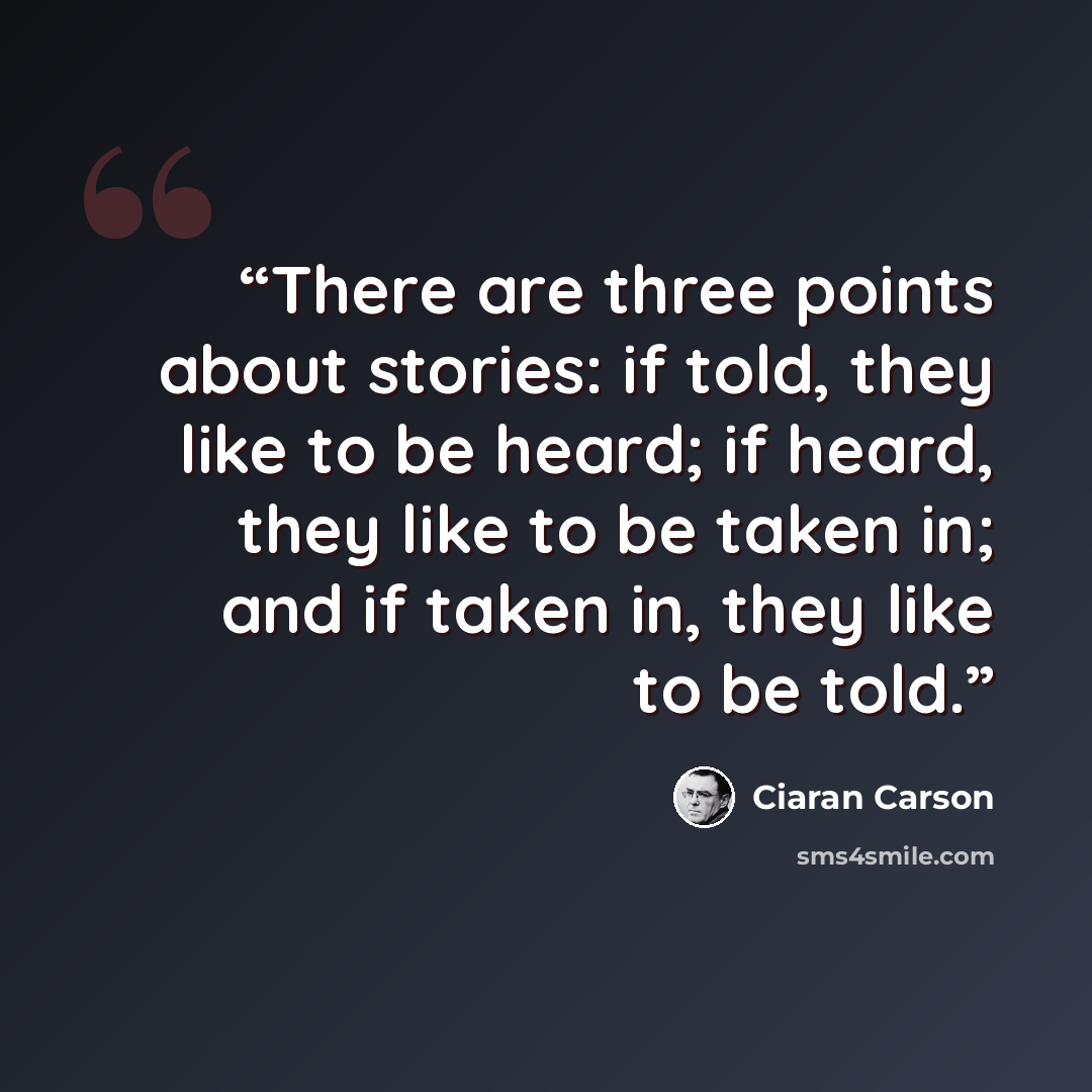 “There are three points about stories: if told, they like to be heard; if heard, they like to be taken in; and if taken in, they like to be told.” quote by Ciarán Carson